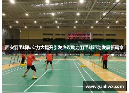 西安羽毛球队实力大提升引发热议助力羽毛球运动发展新篇章