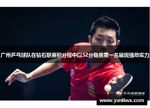 广州乒乓球队在钻石联赛积分榜中以52分稳居第一名展现强劲实力