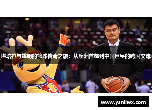 堪培拉与姚明的篮球传奇之旅：从澳洲首都到中国巨星的跨国交流
