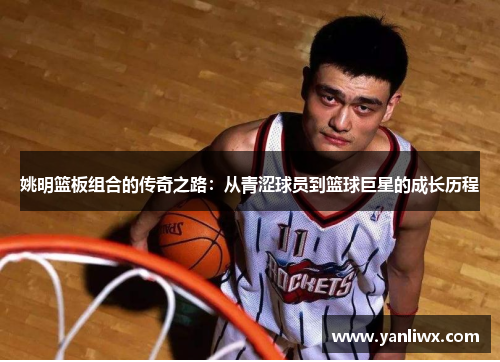 姚明篮板组合的传奇之路：从青涩球员到篮球巨星的成长历程