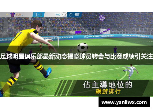 足球明星俱乐部最新动态揭晓球员转会与比赛成绩引关注