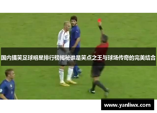 国内搞笑足球明星排行榜揭秘谁是笑点之王与球场传奇的完美结合