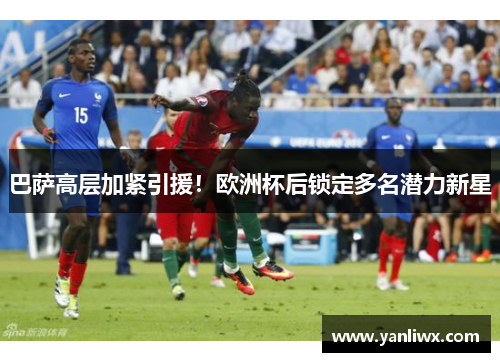 巴萨高层加紧引援！欧洲杯后锁定多名潜力新星