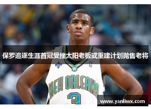 保罗追逐生涯首冠受挫太阳老板或重建计划抛售老将