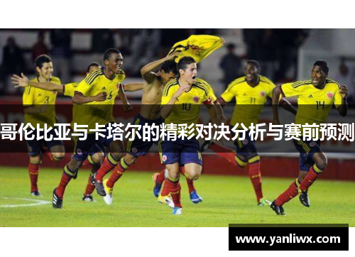 哥伦比亚与卡塔尔的精彩对决分析与赛前预测
