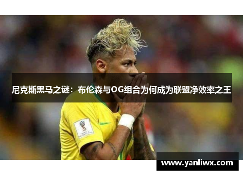 尼克斯黑马之谜：布伦森与OG组合为何成为联盟净效率之王