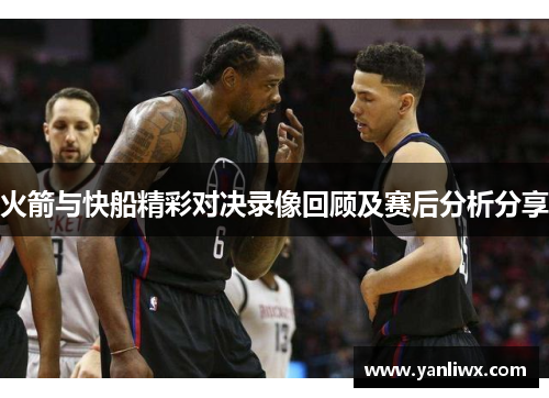 火箭与快船精彩对决录像回顾及赛后分析分享