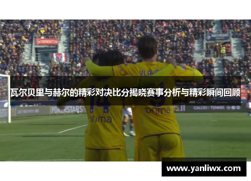 瓦尔贝里与赫尔的精彩对决比分揭晓赛事分析与精彩瞬间回顾