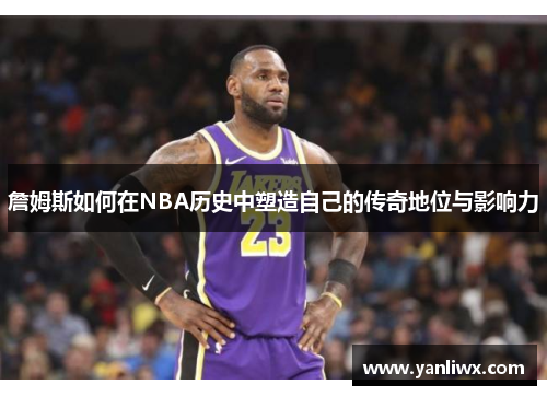 詹姆斯如何在NBA历史中塑造自己的传奇地位与影响力