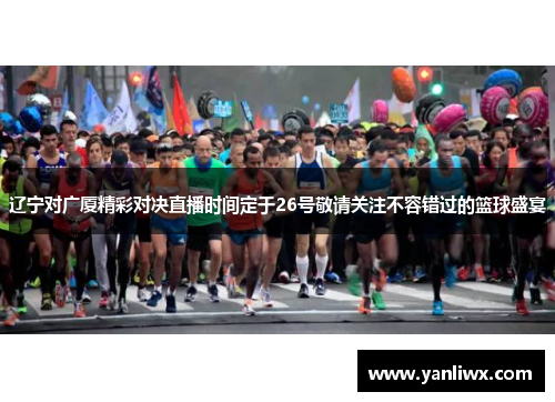 辽宁对广厦精彩对决直播时间定于26号敬请关注不容错过的篮球盛宴